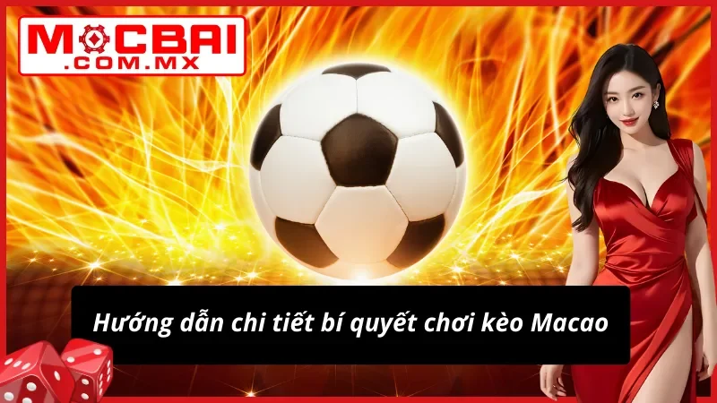 Kèo Macao Mocbai - Cách Lật Ngược Tình Thế Như Dân Chuyên 3 Chi tiết cách chơi kèo Macao hiệu quả cao